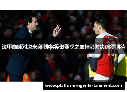 法甲巅峰对决来袭 谁将笑傲赛季之巅精彩对决值得期待
