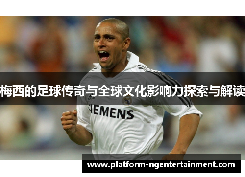 梅西的足球传奇与全球文化影响力探索与解读