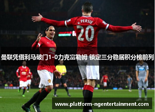 曼联凭借利马破门1-0力克富勒姆 锁定三分稳居积分榜前列