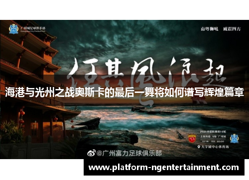 海港与光州之战奥斯卡的最后一舞将如何谱写辉煌篇章