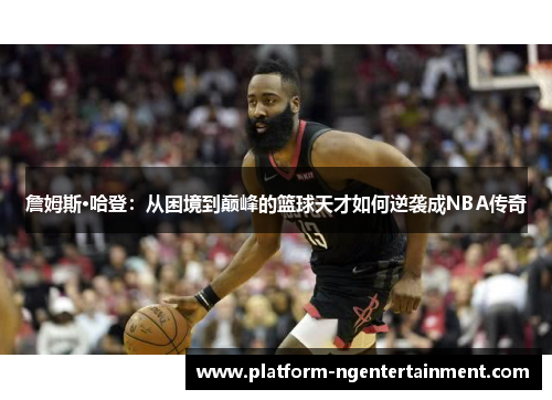 詹姆斯·哈登：从困境到巅峰的篮球天才如何逆袭成NBA传奇