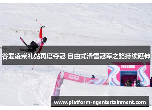 谷爱凌崇礼站再度夺冠 自由式滑雪冠军之路持续延伸
