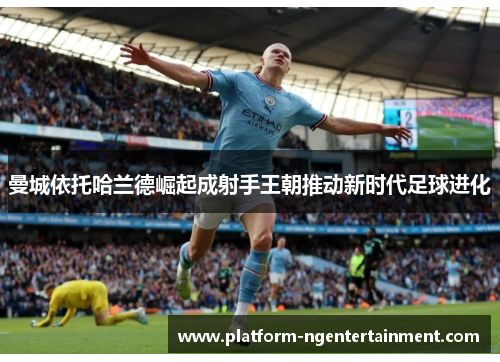 曼城依托哈兰德崛起成射手王朝推动新时代足球进化