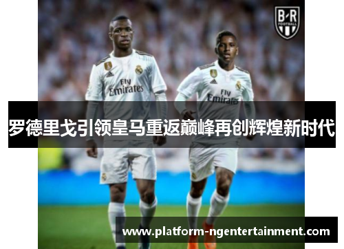 罗德里戈引领皇马重返巅峰再创辉煌新时代