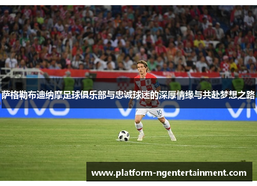 萨格勒布迪纳摩足球俱乐部与忠诚球迷的深厚情缘与共赴梦想之路