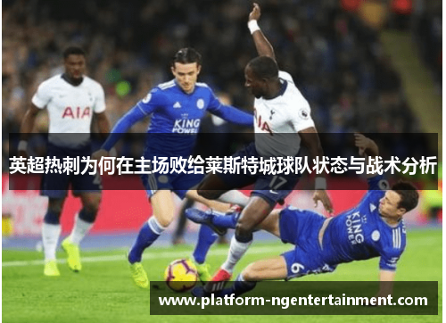 英超热刺为何在主场败给莱斯特城球队状态与战术分析