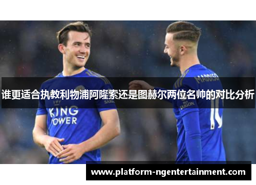 谁更适合执教利物浦阿隆索还是图赫尔两位名帅的对比分析