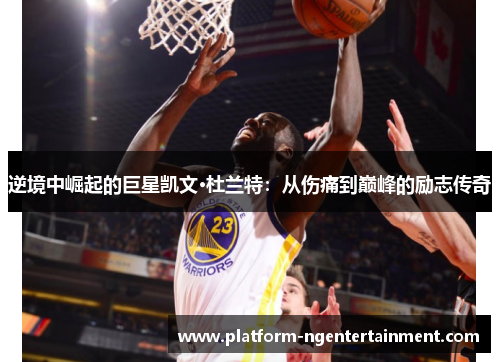 逆境中崛起的巨星凯文·杜兰特：从伤痛到巅峰的励志传奇
