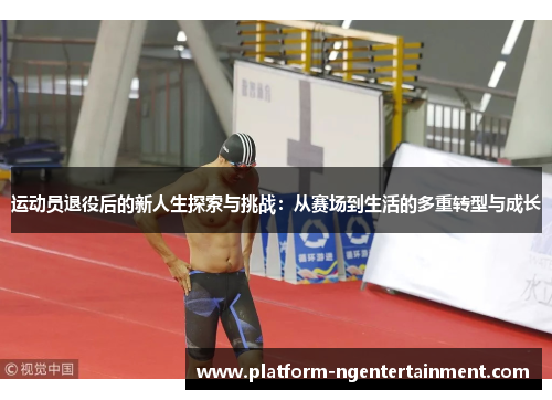 运动员退役后的新人生探索与挑战：从赛场到生活的多重转型与成长