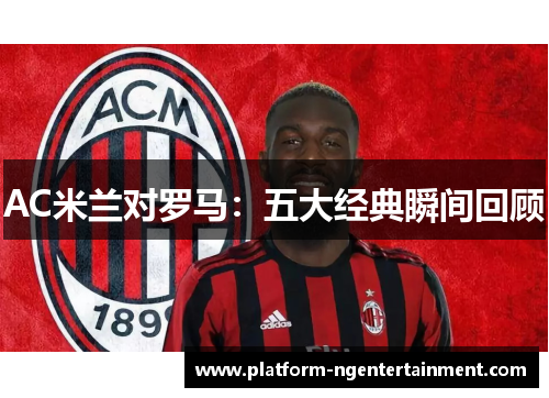 AC米兰对罗马：五大经典瞬间回顾