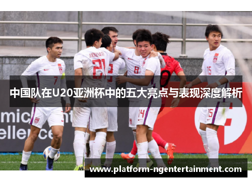 中国队在U20亚洲杯中的五大亮点与表现深度解析