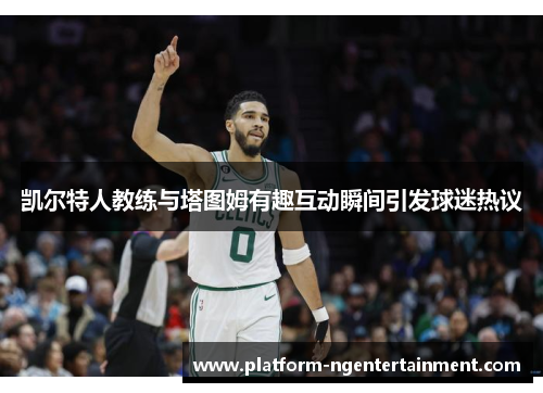 凯尔特人教练与塔图姆有趣互动瞬间引发球迷热议