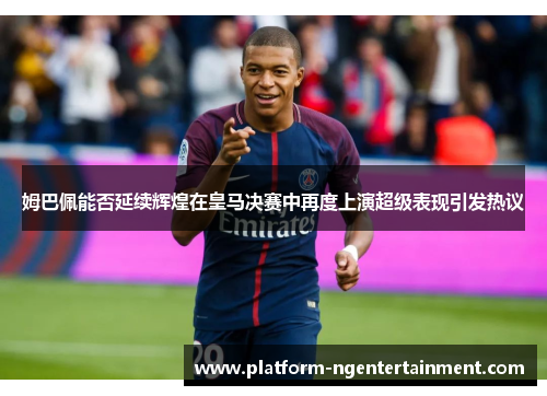 姆巴佩能否延续辉煌在皇马决赛中再度上演超级表现引发热议