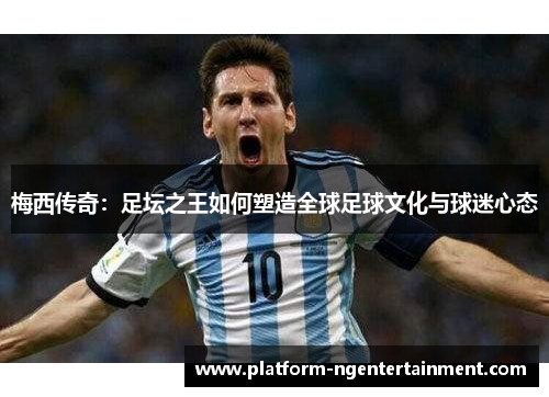 梅西传奇：足坛之王如何塑造全球足球文化与球迷心态