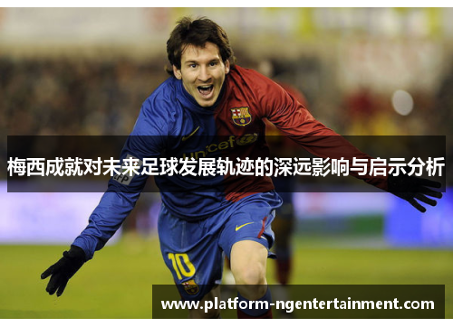 梅西成就对未来足球发展轨迹的深远影响与启示分析
