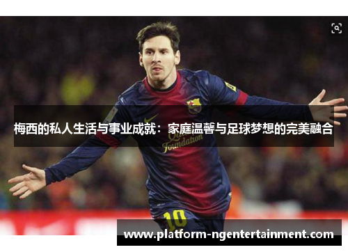 梅西的私人生活与事业成就：家庭温馨与足球梦想的完美融合
