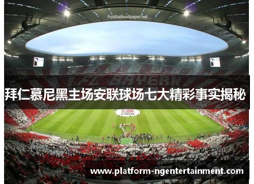 拜仁慕尼黑主场安联球场七大精彩事实揭秘 