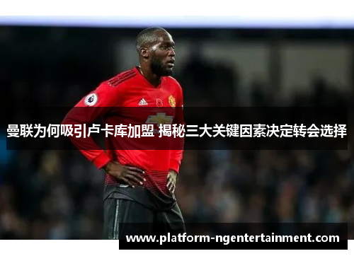 曼联为何吸引卢卡库加盟 揭秘三大关键因素决定转会选择