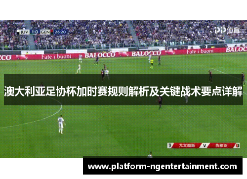 澳大利亚足协杯加时赛规则解析及关键战术要点详解