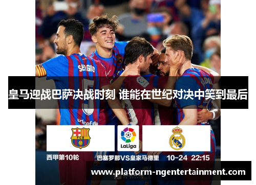 皇马迎战巴萨决战时刻 谁能在世纪对决中笑到最后