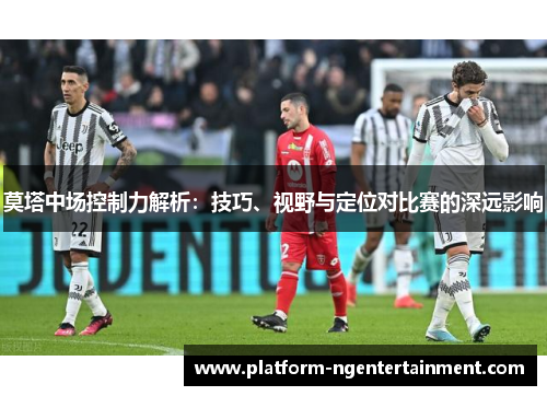 莫塔中场控制力解析：技巧、视野与定位对比赛的深远影响