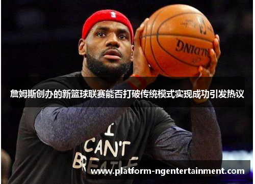 詹姆斯创办的新篮球联赛能否打破传统模式实现成功引发热议