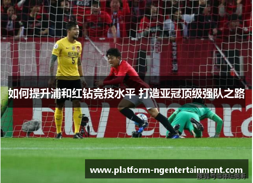 如何提升浦和红钻竞技水平 打造亚冠顶级强队之路