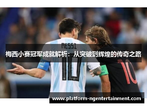 梅西小赛冠军成就解析：从突破到辉煌的传奇之路