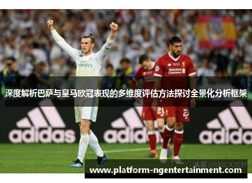 深度解析巴萨与皇马欧冠表现的多维度评估方法探讨全景化分析框架 深度解析巴萨与皇马欧冠表现的多维度评估方法探讨全景化分析框架