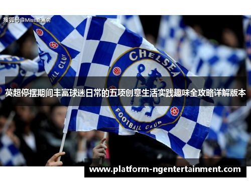 英超停摆期间丰富球迷日常的五项创意生活实践趣味全攻略详解版本 英超停摆期间丰富球迷日常的五项创意生活实践趣味全攻略详解版本