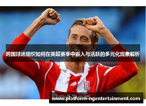 跨国球迷组织如何在英超赛季中嵌入与活跃的多元化现象解析 跨国球迷组织如何在英超赛季中嵌入与活跃的多元化现象解析