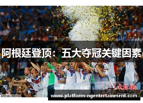 阿根廷登顶:五大夺冠关键因素 阿根廷登顶:五大夺冠关键因素