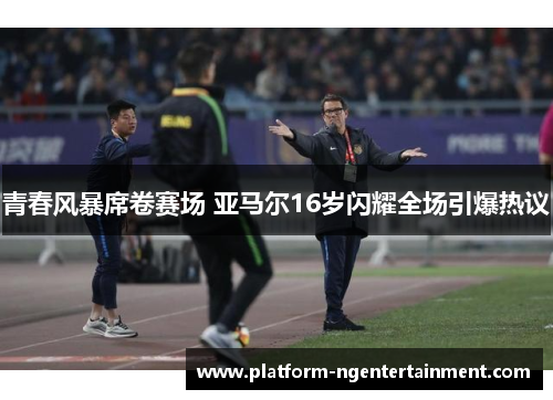 青春风暴席卷赛场 亚马尔16岁闪耀全场引爆热议 青春风暴席卷赛场 亚马尔16岁闪耀全场引爆热议
