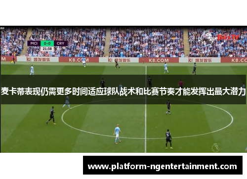 麦卡蒂表现仍需更多时间适应球队战术和比赛节奏才能发挥出最大潜力 麦卡蒂表现仍需更多时间适应球队战术和比赛节奏才能发挥出最大潜力