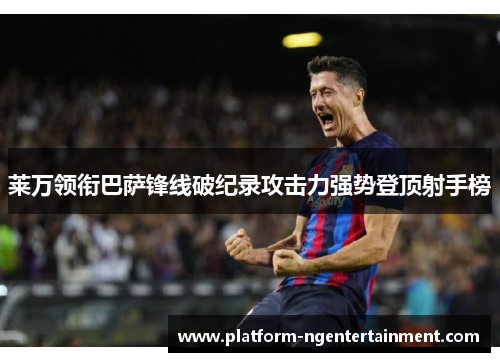 莱万领衔巴萨锋线破纪录攻击力强势登顶射手榜 莱万领衔巴萨锋线破纪录攻击力强势登顶射手榜