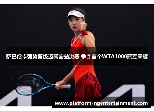 萨巴伦卡强势晋级迈阿密站决赛 争夺首个WTA1000冠军荣耀