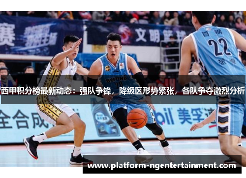 西甲积分榜最新动态：强队争锋，降级区形势紧张，各队争夺激烈分析