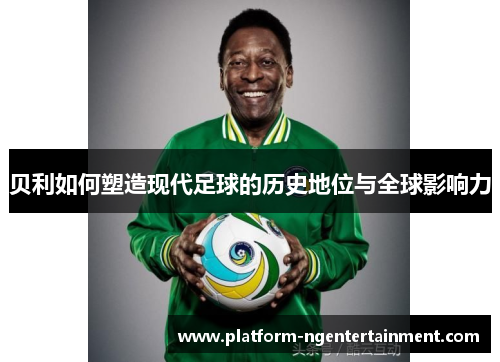 贝利如何塑造现代足球的历史地位与全球影响力