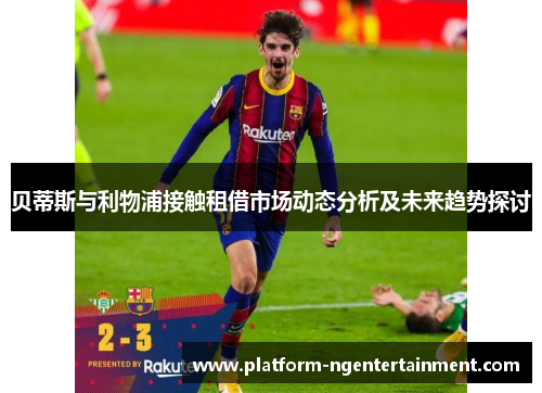 贝蒂斯与利物浦接触租借市场动态分析及未来趋势探讨