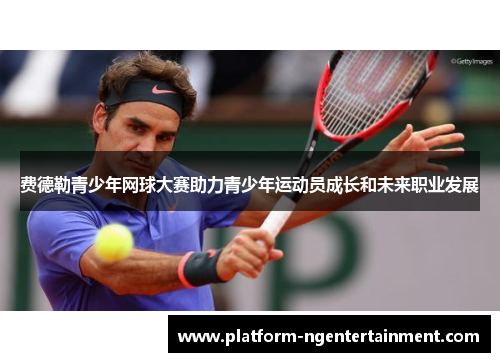 费德勒青少年网球大赛助力青少年运动员成长和未来职业发展