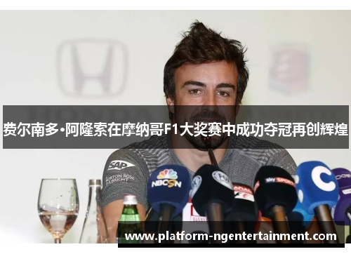 费尔南多·阿隆索在摩纳哥F1大奖赛中成功夺冠再创辉煌