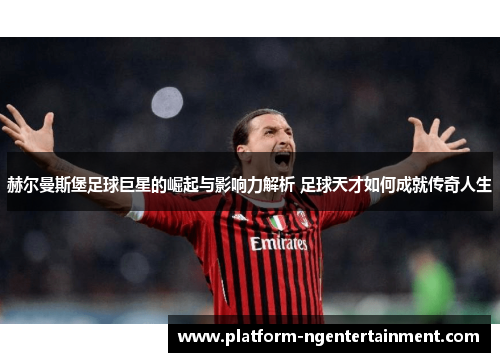 赫尔曼斯堡足球巨星的崛起与影响力解析 足球天才如何成就传奇人生 赫尔曼斯堡足球巨星的崛起与影响力解析 足球天才如何成就传奇人生