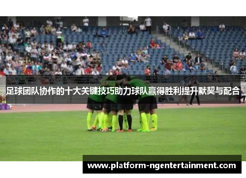 足球团队协作的十大关键技巧助力球队赢得胜利提升默契与配合