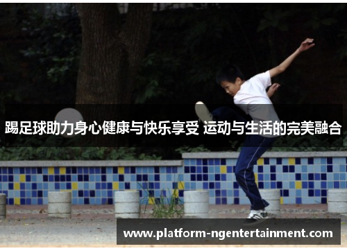 踢足球助力身心健康与快乐享受 运动与生活的完美融合