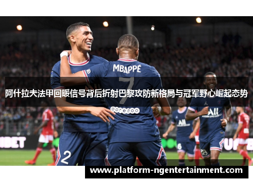 阿什拉夫法甲回暖信号背后折射巴黎攻防新格局与冠军野心崛起态势