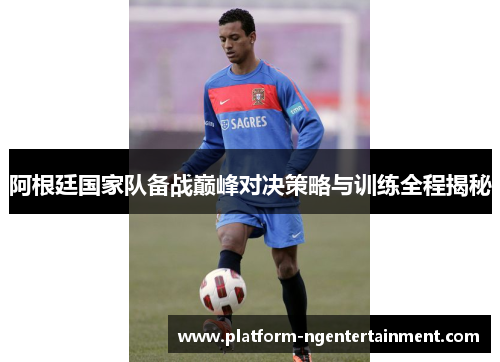 阿根廷国家队备战巅峰对决策略与训练全程揭秘
