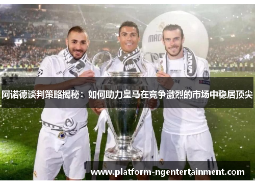 阿诺德谈判策略揭秘:如何助力皇马在竞争激烈的市场中稳居顶尖 阿诺德谈判策略揭秘:如何助力皇马在竞争激烈的市场中稳居顶尖