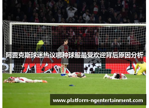 阿贾克斯球迷热议哪种球服最受欢迎背后原因分析 阿贾克斯球迷热议哪种球服最受欢迎背后原因分析