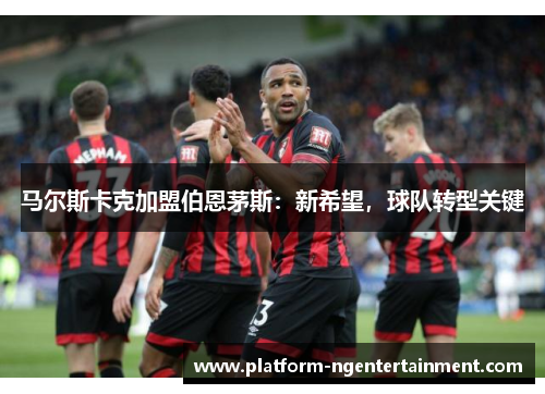 马尔斯卡克加盟伯恩茅斯：新希望，球队转型关键