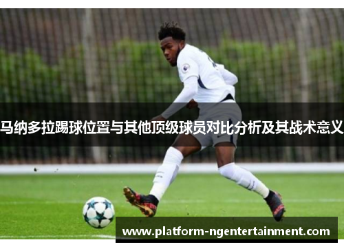 马纳多拉踢球位置与其他顶级球员对比分析及其战术意义 马纳多拉踢球位置与其他顶级球员对比分析及其战术意义